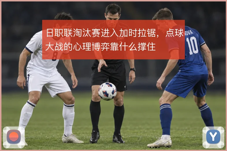日职联淘汰赛进入加时拉锯,点球大战的心理博弈靠什么撑住
