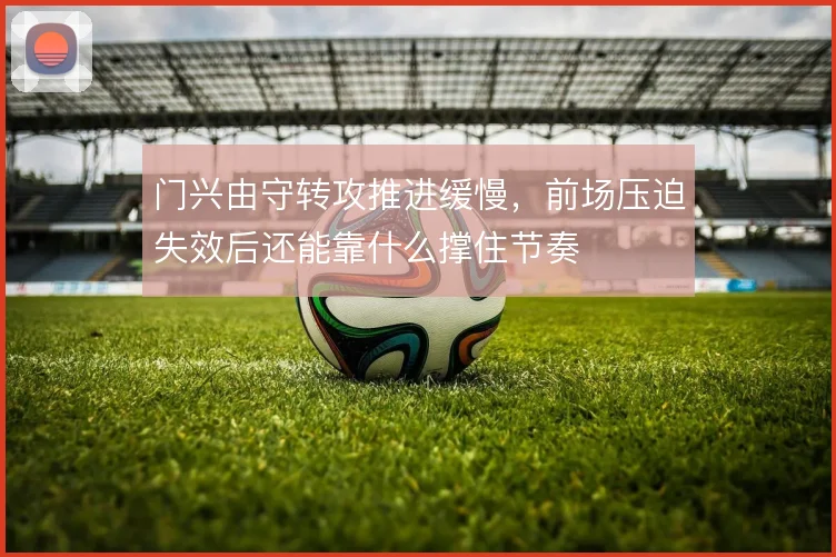 门兴由守转攻推进缓慢，前场压迫失效后还能靠什么撑住节奏