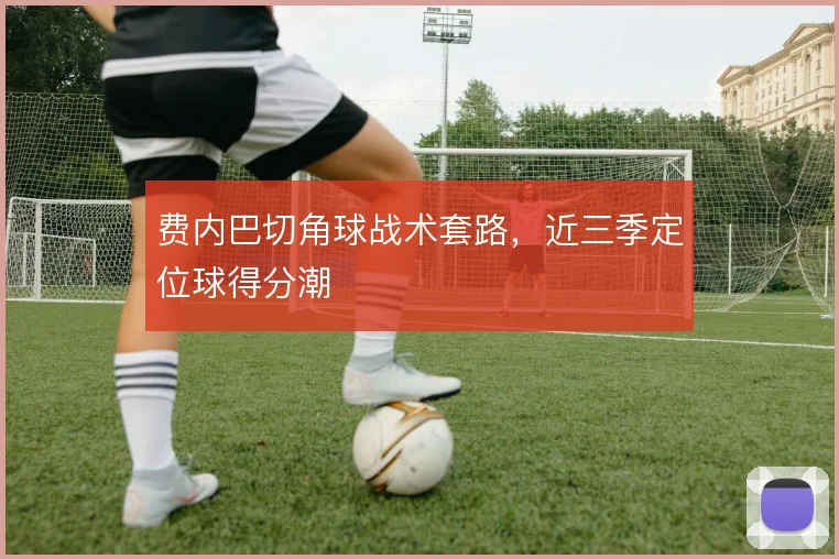 费内巴切角球战术套路，近三季定位球得分潮