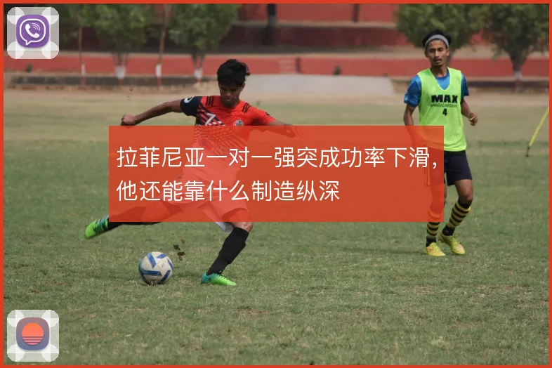 拉菲尼亚一对一强突成功率下滑，他还能靠什么制造纵深