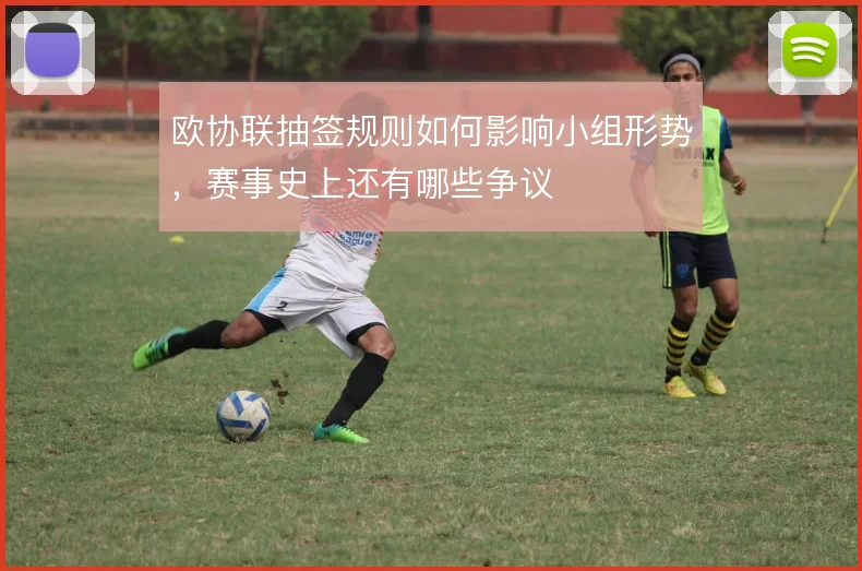 欧协联抽签规则如何影响小组形势，赛事史上还有哪些争议