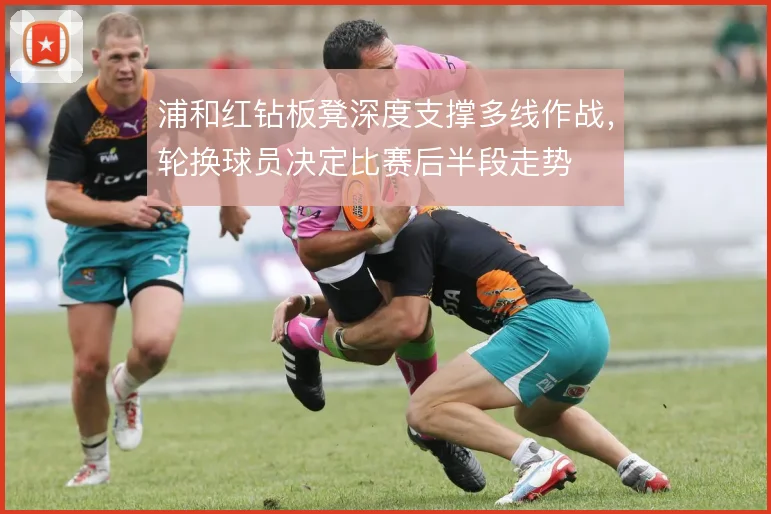 浦和红钻板凳深度支撑多线作战,轮换球员决定比赛后半段走势