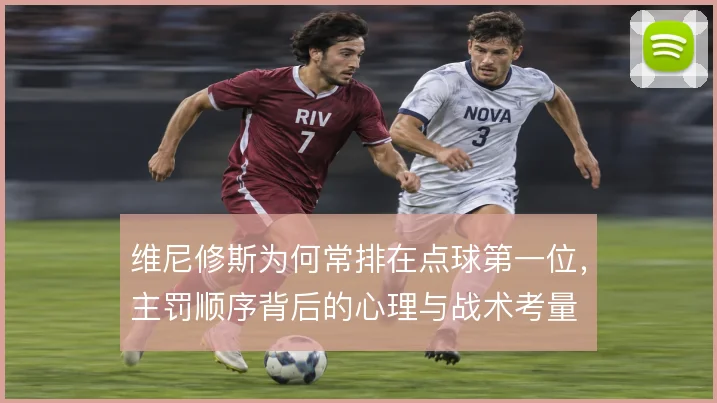 维尼修斯为何常排在点球第一位，主罚顺序背后的心理与战术考量