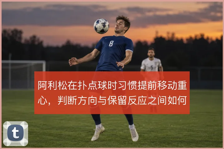 阿利松在扑点球时习惯提前移动重心,判断方向与保留反应之间如何取舍
