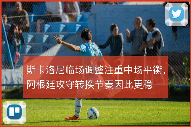 斯卡洛尼临场调整注重中场平衡，阿根廷攻守转换节奏因此更稳