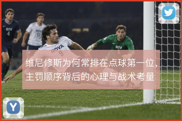 维尼修斯为何常排在点球第一位，主罚顺序背后的心理与战术考量