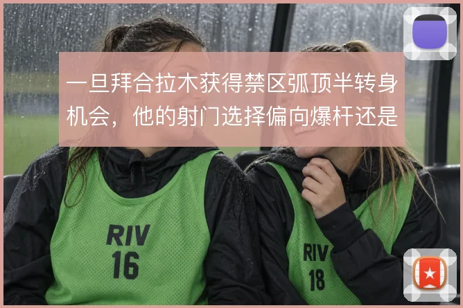 一旦拜合拉木获得禁区弧顶半转身机会,他的射门选择偏向爆杆还是兜远角