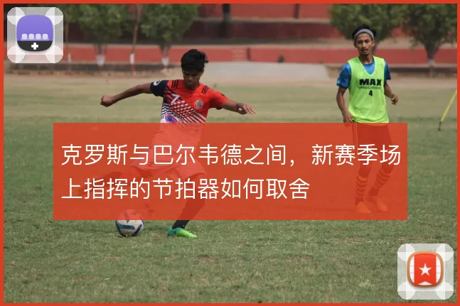 克罗斯与巴尔韦德之间，新赛季场上指挥的节拍器如何取舍