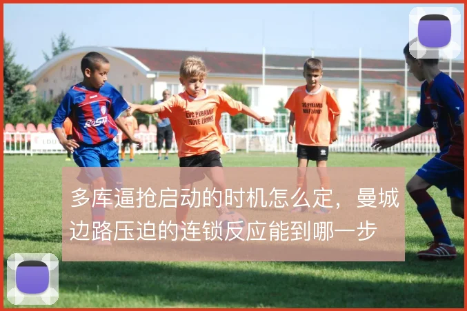 多库逼抢启动的时机怎么定,曼城边路压迫的连锁反应能到哪一步