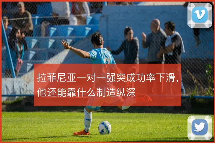 拉菲尼亚一对一强突成功率下滑,他还能靠什么制造纵深