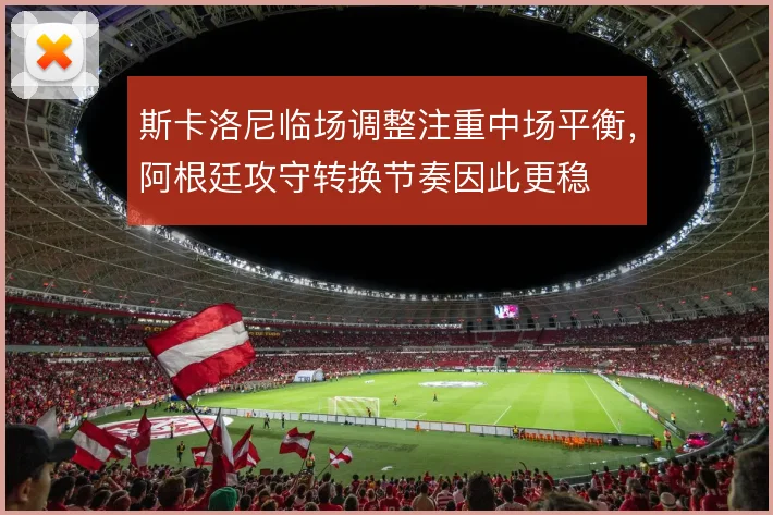 斯卡洛尼临场调整注重中场平衡，阿根廷攻守转换节奏因此更稳
