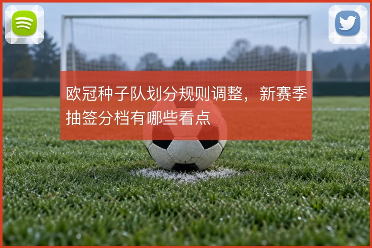 欧冠种子队划分规则调整,新赛季抽签分档有哪些看点