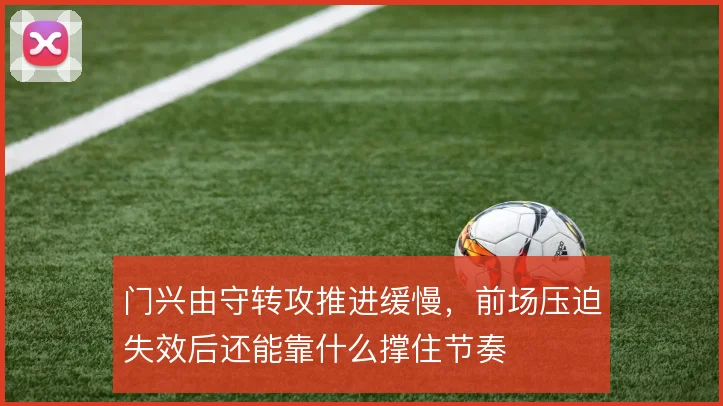 门兴由守转攻推进缓慢,前场压迫失效后还能靠什么撑住节奏