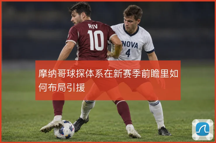 摩纳哥球探体系在新赛季前瞻里如何布局引援