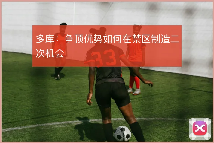 多库：争顶优势如何在禁区制造二次机会