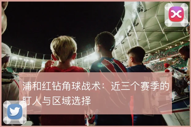 浦和红钻角球战术:近三个赛季的盯人与区域选择