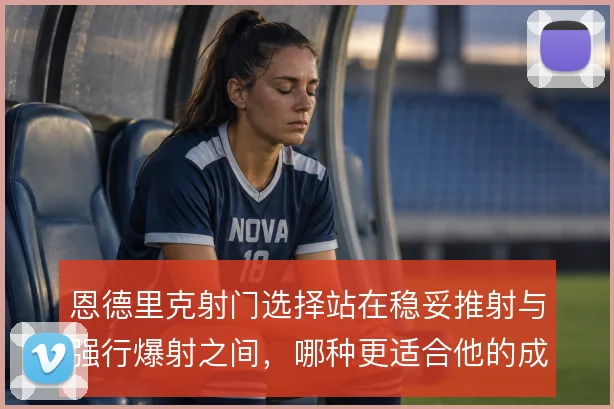 恩德里克射门选择站在稳妥推射与强行爆射之间，哪种更适合他的成长路径