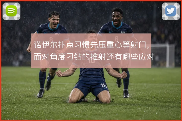 诺伊尔扑点习惯先压重心等射门，面对角度刁钻的推射还有哪些应对