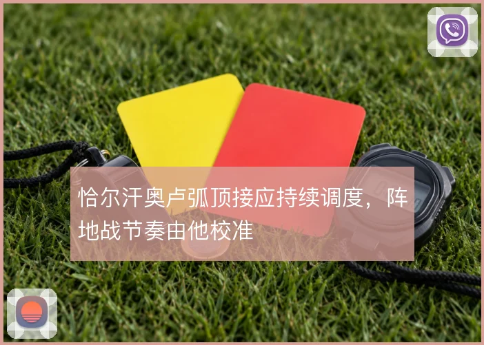 恰尔汗奥卢弧顶接应持续调度，阵地战节奏由他校准