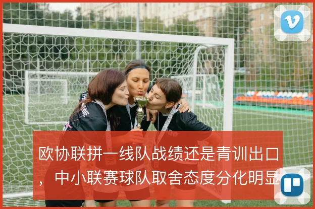 欧协联拼一线队战绩还是青训出口，中小联赛球队取舍态度分化明显