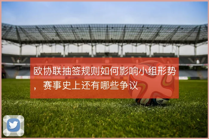欧协联抽签规则如何影响小组形势，赛事史上还有哪些争议