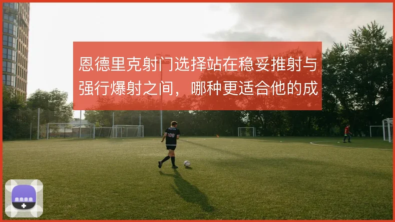 恩德里克射门选择站在稳妥推射与强行爆射之间，哪种更适合他的成长路径