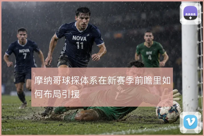 摩纳哥球探体系在新赛季前瞻里如何布局引援