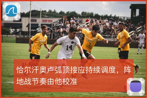 恰尔汗奥卢弧顶接应持续调度，阵地战节奏由他校准