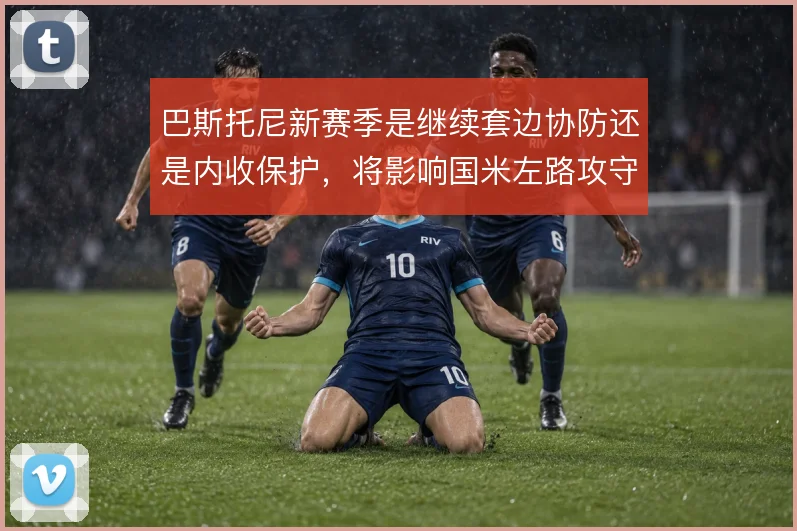 巴斯托尼新赛季是继续套边协防还是内收保护,将影响国米左路攻守平衡