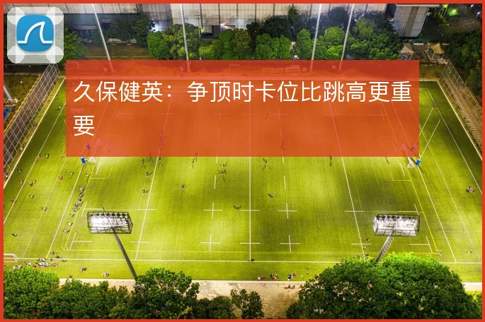 久保健英：争顶时卡位比跳高更重要