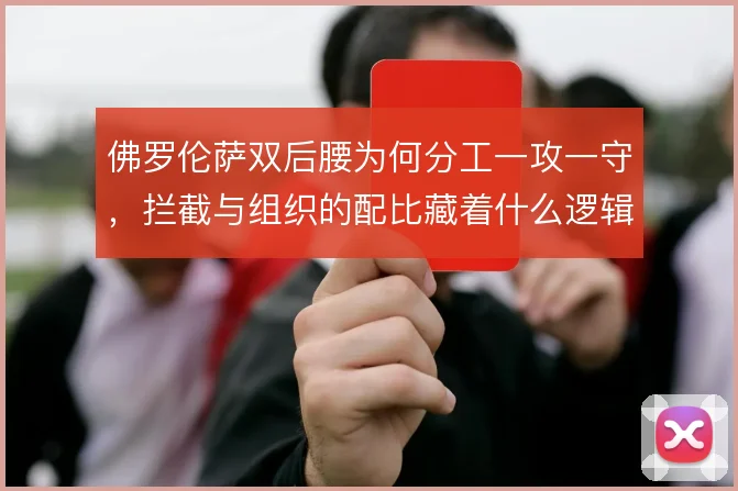 佛罗伦萨双后腰为何分工一攻一守,拦截与组织的配比藏着什么逻辑