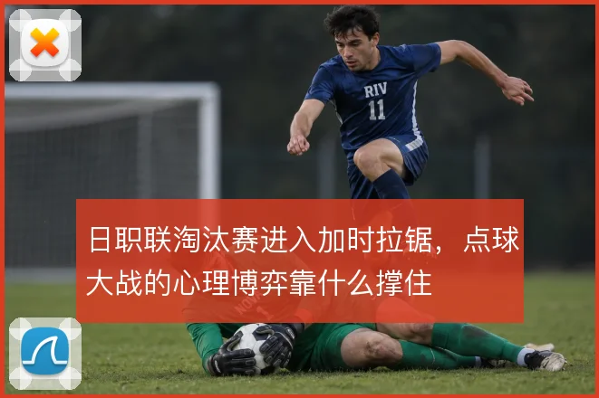 日职联淘汰赛进入加时拉锯,点球大战的心理博弈靠什么撑住