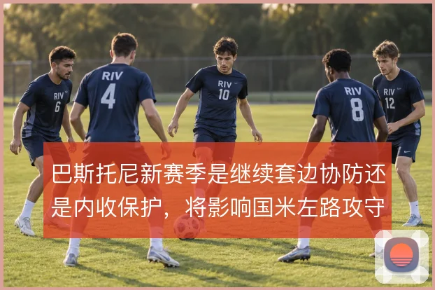 巴斯托尼新赛季是继续套边协防还是内收保护，将影响国米左路攻守平衡