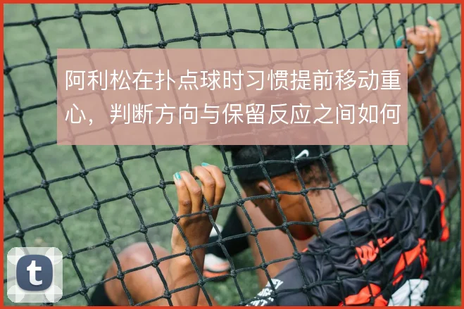 阿利松在扑点球时习惯提前移动重心，判断方向与保留反应之间如何取舍