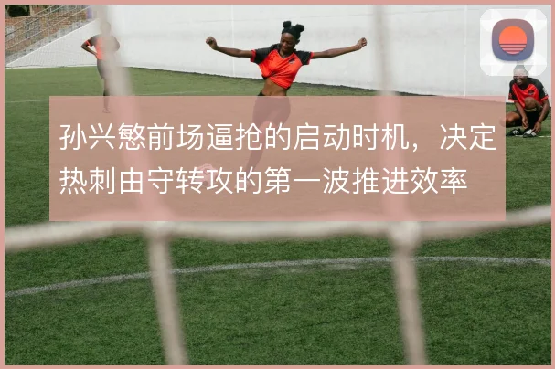 孙兴慜前场逼抢的启动时机,决定热刺由守转攻的第一波推进效率