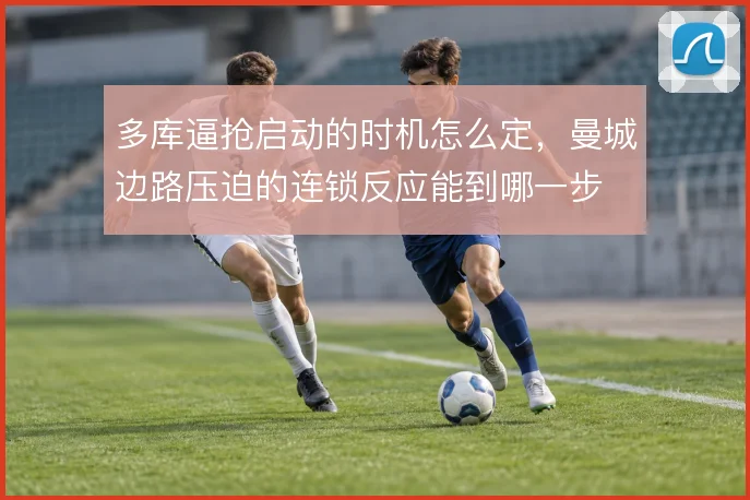 多库逼抢启动的时机怎么定,曼城边路压迫的连锁反应能到哪一步