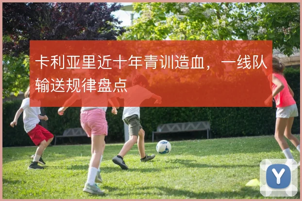 卡利亚里近十年青训造血，一线队输送规律盘点