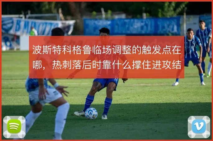 波斯特科格鲁临场调整的触发点在哪，热刺落后时靠什么撑住进攻结构